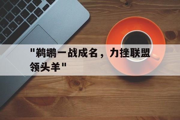 &quot;鹈鹕一战成名，力挫联盟领头羊&quot;的简单介绍
