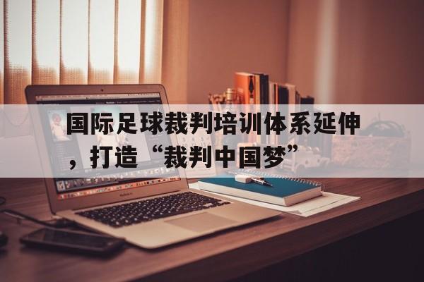 关于国际足球裁判培训体系延伸，打造“裁判中国梦”的信息